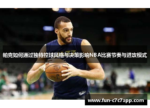 帕克如何通过独特控球风格与决策影响NBA比赛节奏与进攻模式