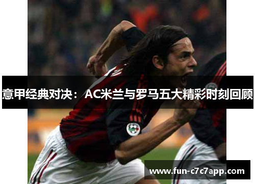 意甲经典对决:AC米兰与罗马五大精彩时刻回顾 意甲经典对决:AC米兰与罗马五大精彩时刻回顾