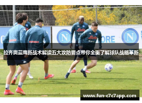 拉齐奥蓝鹰新战术解读五大攻防要点带你全面了解球队战略革新 拉齐奥蓝鹰新战术解读五大攻防要点带你全面了解球队战略革新