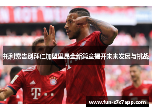 托利索告别拜仁加盟里昂全新篇章揭开未来发展与挑战