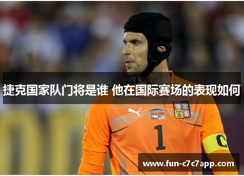捷克国家队门将是谁 他在国际赛场的表现如何 捷克国家队门将是谁 他在国际赛场的表现如何