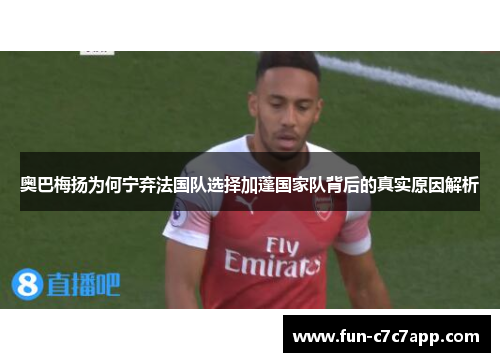 奥巴梅扬为何宁弃法国队选择加蓬国家队背后的真实原因解析