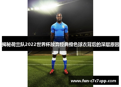 揭秘荷兰队2022世界杯放弃经典橙色球衣背后的深层原因