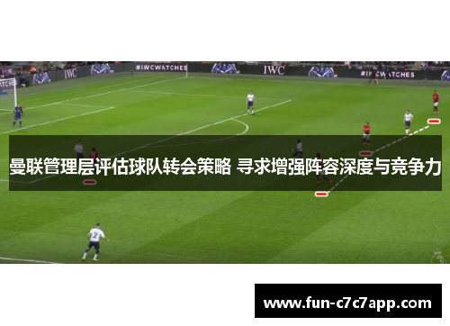 曼联管理层评估球队转会策略 寻求增强阵容深度与竞争力 曼联管理层评估球队转会策略 寻求增强阵容深度与竞争力