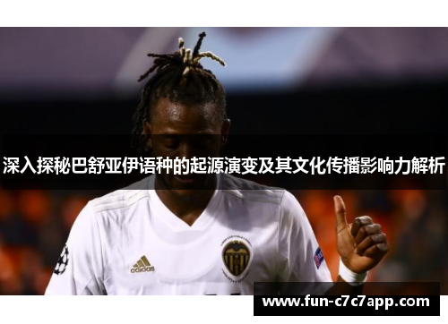深入探秘巴舒亚伊语种的起源演变及其文化传播影响力解析 深入探秘巴舒亚伊语种的起源演变及其文化传播影响力解析