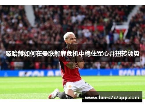 滕哈赫如何在曼联解雇危机中稳住军心并扭转颓势 滕哈赫如何在曼联解雇危机中稳住军心并扭转颓势