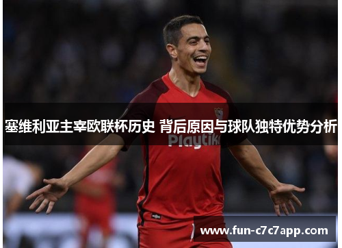 塞维利亚主宰欧联杯历史 背后原因与球队独特优势分析 塞维利亚主宰欧联杯历史 背后原因与球队独特优势分析