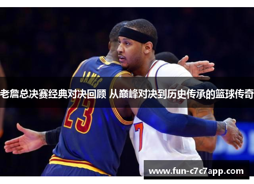 老詹总决赛经典对决回顾 从巅峰对决到历史传承的篮球传奇