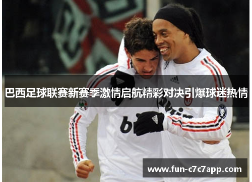 巴西足球联赛新赛季激情启航精彩对决引爆球迷热情