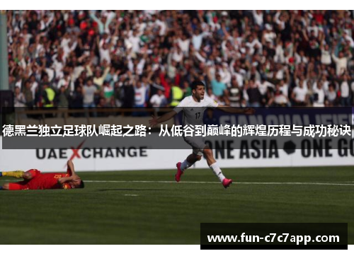 德黑兰独立足球队崛起之路:从低谷到巅峰的辉煌历程与成功秘诀 德黑兰独立足球队崛起之路:从低谷到巅峰的辉煌历程与成功秘诀