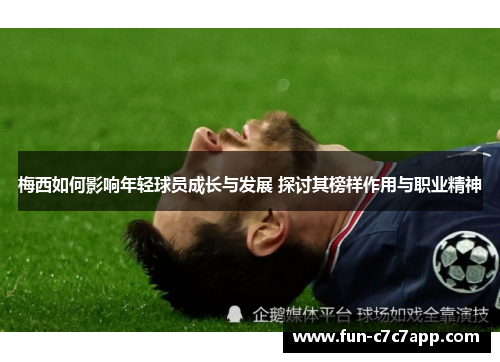 梅西如何影响年轻球员成长与发展 探讨其榜样作用与职业精神 梅西如何影响年轻球员成长与发展 探讨其榜样作用与职业精神