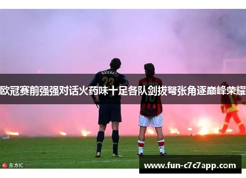 欧冠赛前强强对话火药味十足各队剑拔弩张角逐巅峰荣耀