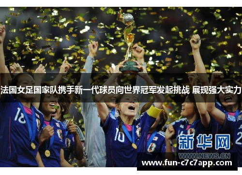 法国女足国家队携手新一代球员向世界冠军发起挑战 展现强大实力 法国女足国家队携手新一代球员向世界冠军发起挑战 展现强大实力