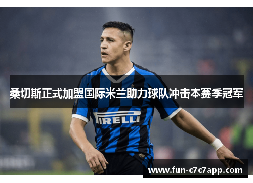 桑切斯正式加盟国际米兰助力球队冲击本赛季冠军