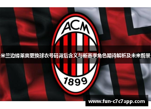 米兰边锋莱奥更换球衣号码背后含义与新赛季角色期待解析及未来前景