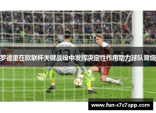 罗德里在欧联杯关键战役中发挥决定性作用助力球队晋级