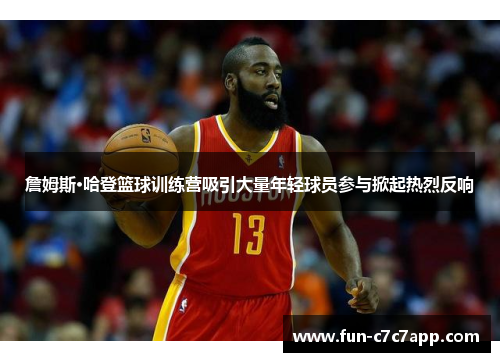 詹姆斯·哈登篮球训练营吸引大量年轻球员参与掀起热烈反响