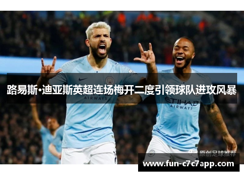 路易斯·迪亚斯英超连场梅开二度引领球队进攻风暴