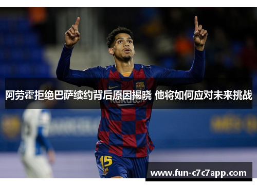 阿劳霍拒绝巴萨续约背后原因揭晓 他将如何应对未来挑战