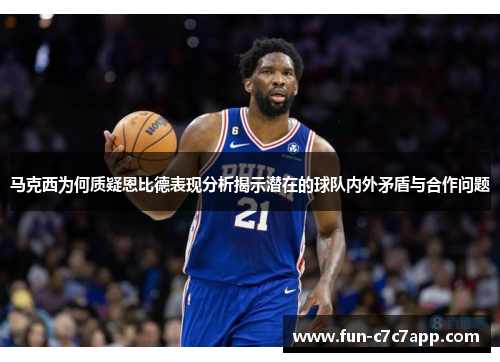 马克西为何质疑恩比德表现分析揭示潜在的球队内外矛盾与合作问题 马克西为何质疑恩比德表现分析揭示潜在的球队内外矛盾与合作问题