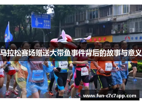 马拉松赛场赠送大带鱼事件背后的故事与意义 马拉松赛场赠送大带鱼事件背后的故事与意义